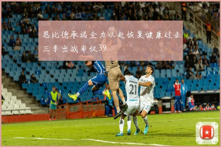 恩比德承诺全力以赴恢复健康过去三季出战率仅39