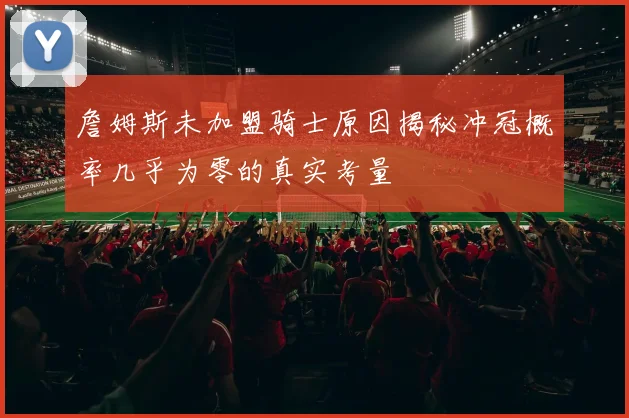 詹姆斯未加盟骑士原因揭秘冲冠概率几乎为零的真实考量