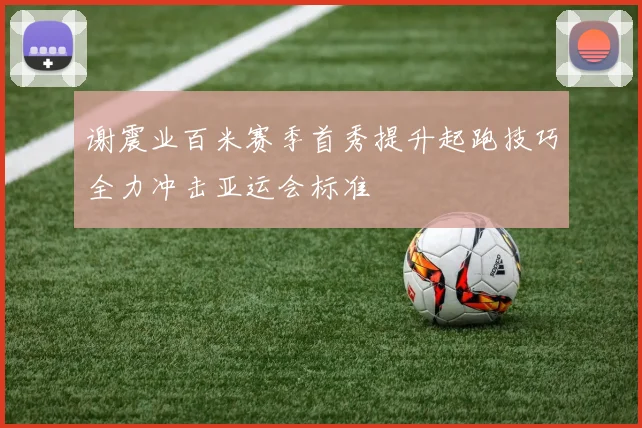 谢震业百米赛季首秀提升起跑技巧全力冲击亚运会标准