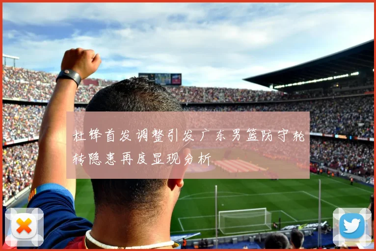 杜锋首发调整引发广东男篮防守轮转隐患再度显现分析