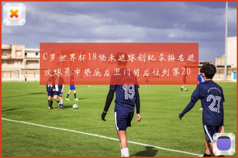 C罗世界杯18场未进球创纪录排名进攻球员中垫底后卫门将后位列第20