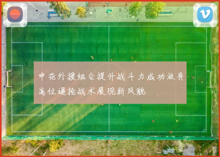 申花外援组合提升战斗力成功放弃高位逼抢战术展现新风貌