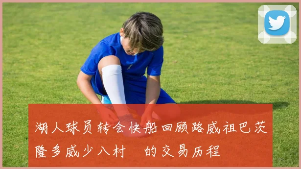 湖人球员转会快船回顾路威祖巴茨隆多威少八村塁的交易历程