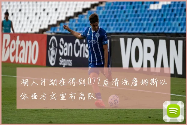 湖人计划在得到077后清洗詹姆斯以体面方式宣布离队