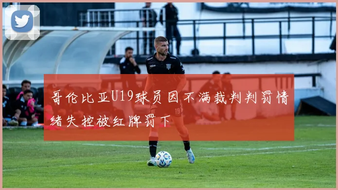 哥伦比亚U19球员因不满裁判判罚情绪失控被红牌罚下