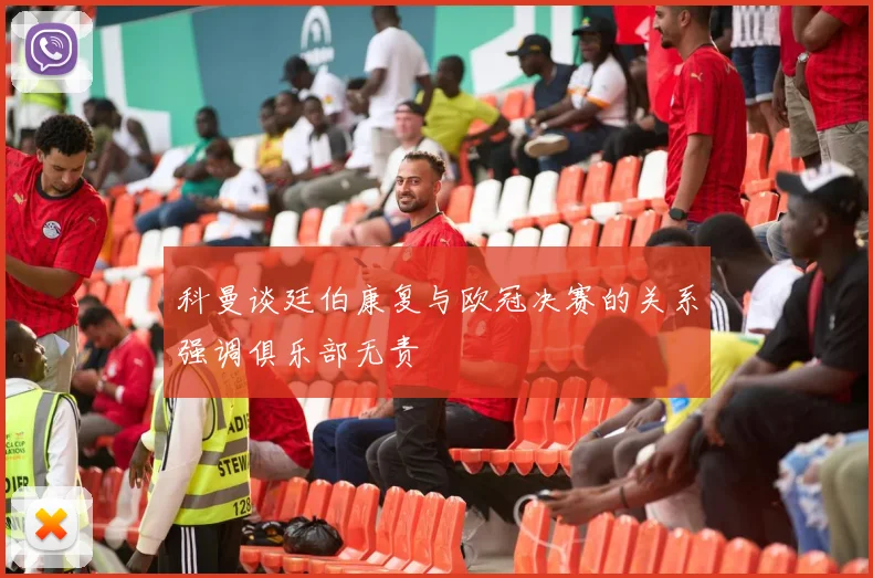 科曼谈廷伯康复与欧冠决赛的关系强调俱乐部无责