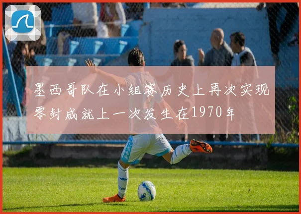 墨西哥队在小组赛历史上再次实现零封成就上一次发生在1970年