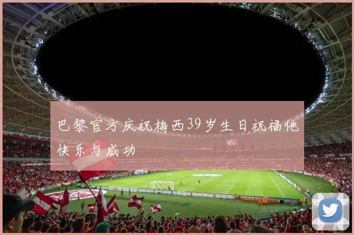 巴黎官方庆祝梅西39岁生日祝福他快乐与成功