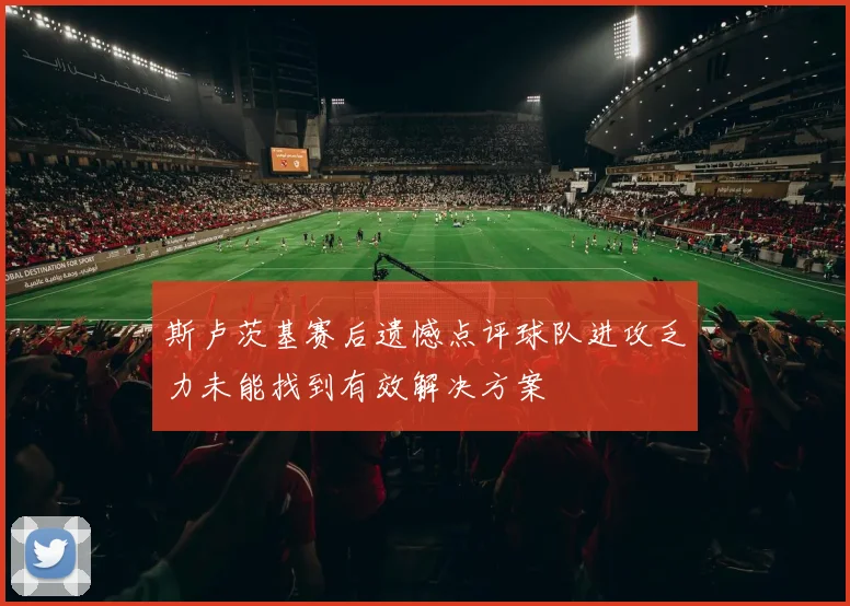 斯卢茨基赛后遗憾点评球队进攻乏力未能找到有效解决方案