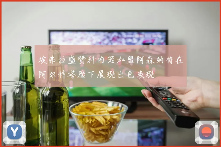 埃弗拉盛赞科内若加盟阿森纳将在阿尔特塔麾下展现出色表现
