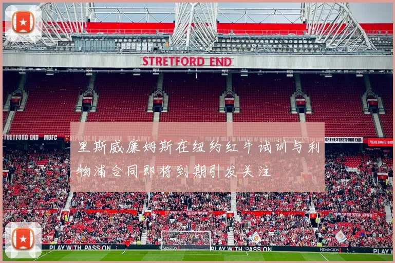 里斯威廉姆斯在纽约红牛试训与利物浦合同即将到期引发关注