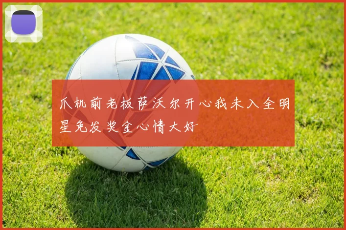 爪机前老板萨沃尔开心我未入全明星免发奖金心情大好
