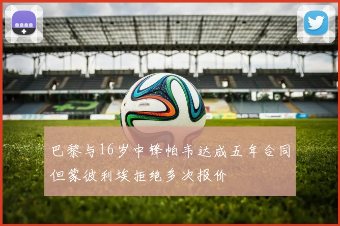 巴黎与16岁中锋帕韦达成五年合同但蒙彼利埃拒绝多次报价