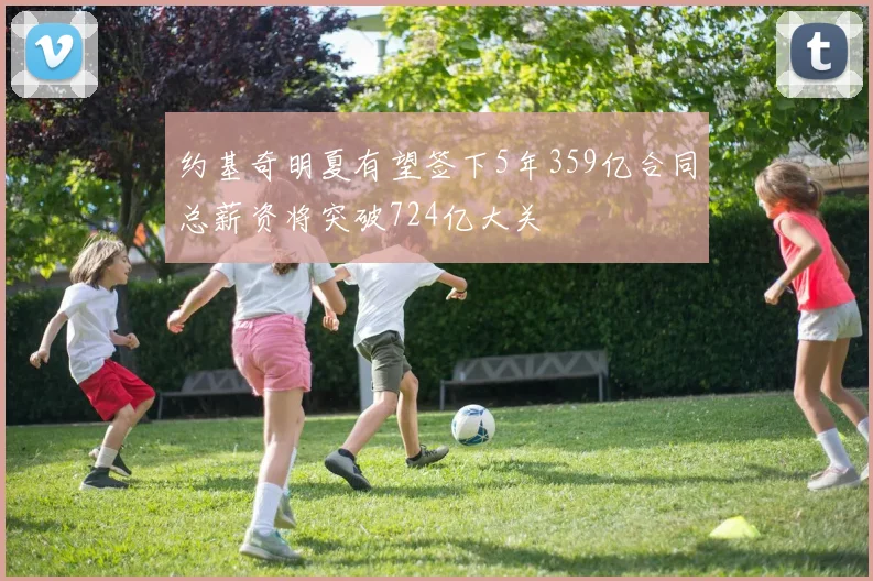约基奇明夏有望签下5年359亿合同总薪资将突破724亿大关