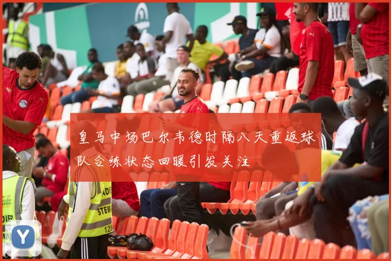 皇马中场巴尔韦德时隔八天重返球队合练状态回暖引发关注