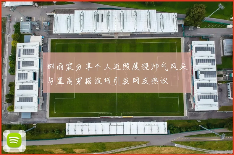 邹雨宸分享个人近照展现帅气风采与显高穿搭技巧引发网友热议