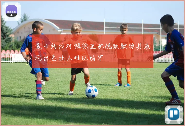 蒙卡约拉对佩德里犯规致歉称其表现出色让人难以防守