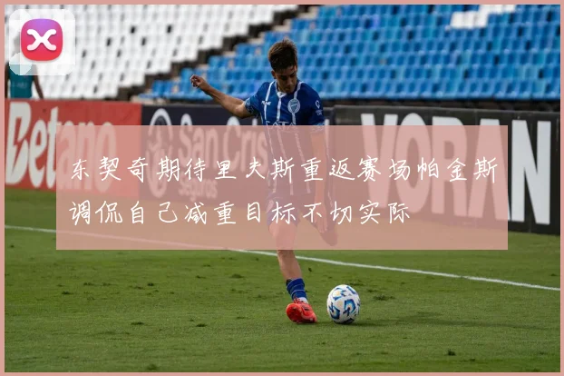 东契奇期待里夫斯重返赛场帕金斯调侃自己减重目标不切实际