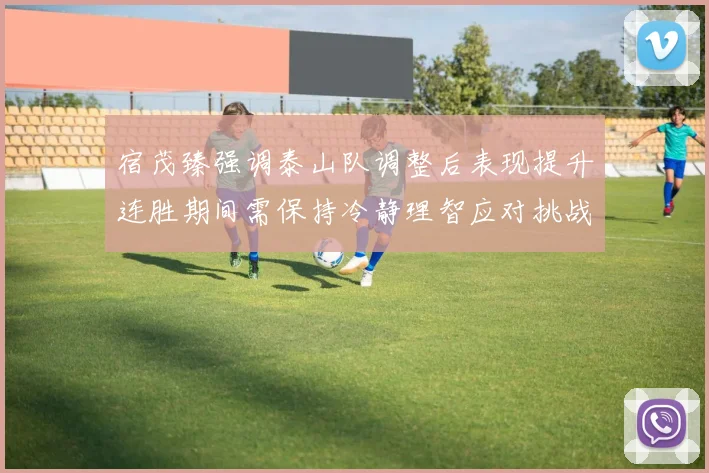 宿茂臻强调泰山队调整后表现提升连胜期间需保持冷静理智应对挑战