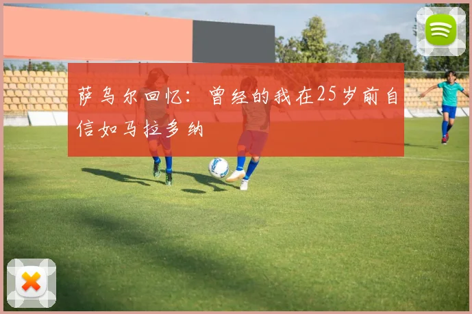 萨乌尔回忆：曾经的我在25岁前自信如马拉多纳
