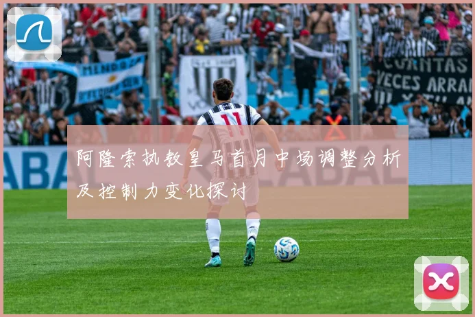 阿隆索执教皇马首月中场调整分析及控制力变化探讨