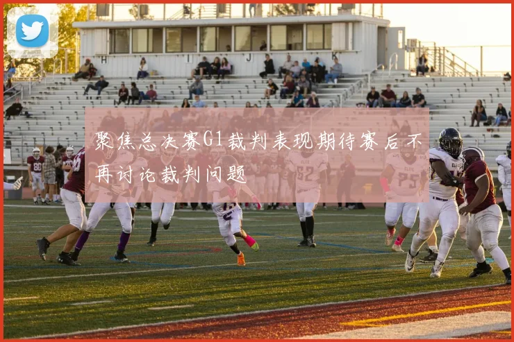 聚焦总决赛G1裁判表现期待赛后不再讨论裁判问题