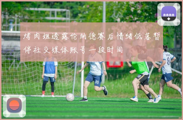 烤肉姐透露伦纳德赛后情绪低落暂停社交媒体账号一段时间