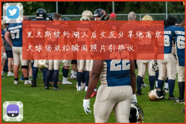 里夫斯续约湖人后女友分享他高尔夫球场放松瞬间照片引热议