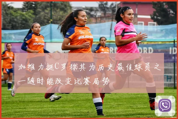 加维力挺C罗称其为历史最佳球员之一随时能改变比赛局势
