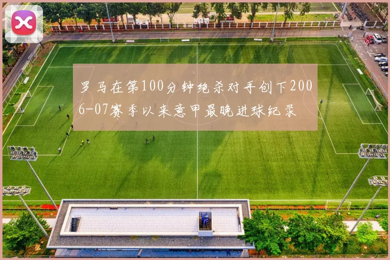 罗马在第100分钟绝杀对手创下2006-07赛季以来意甲最晚进球纪录