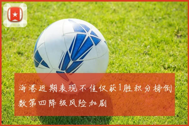 海港近期表现不佳仅获1胜积分榜倒数第四降级风险加剧