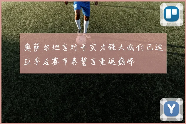 奥萨尔坦言对手实力强大我们已适应季后赛节奏誓言重返巅峰