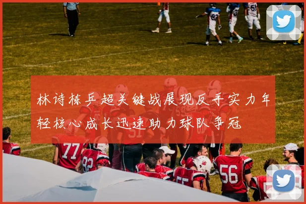 林诗栋乒超关键战展现反手实力年轻核心成长迅速助力球队争冠