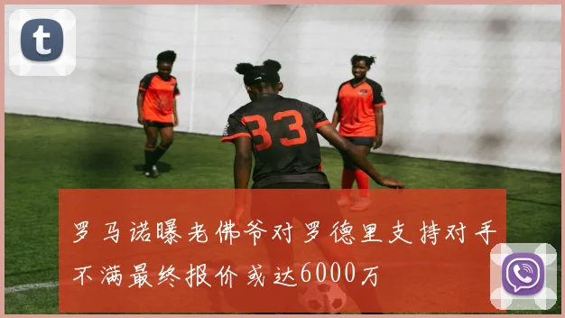 罗马诺曝老佛爷对罗德里支持对手不满最终报价或达6000万