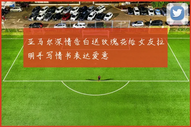 亚马尔深情告白送玫瑰花给女友拉明手写情书表达爱意
