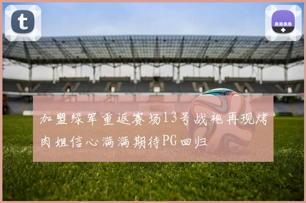 加盟绿军重返赛场13号战袍再现烤肉姐信心满满期待PG回归