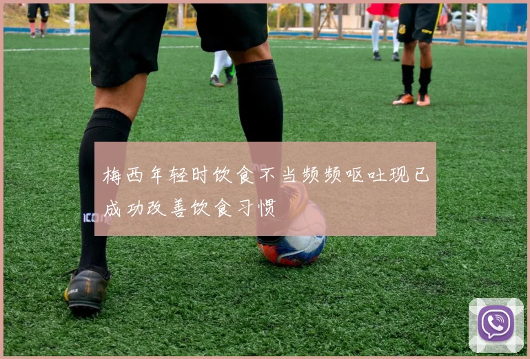 梅西年轻时饮食不当频频呕吐现已成功改善饮食习惯