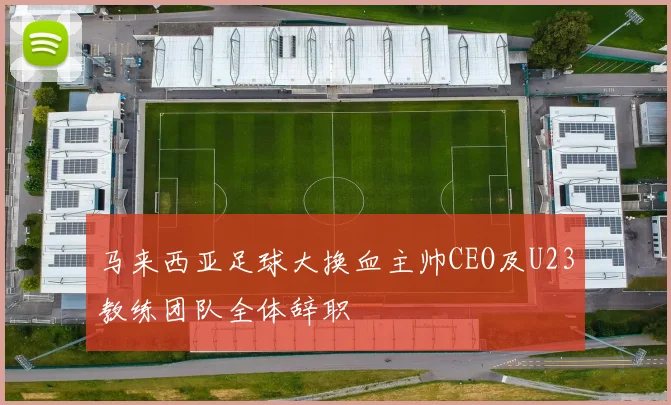 马来西亚足球大换血主帅CEO及U23教练团队全体辞职