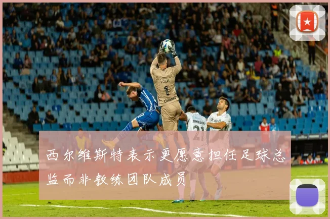 西尔维斯特表示更愿意担任足球总监而非教练团队成员