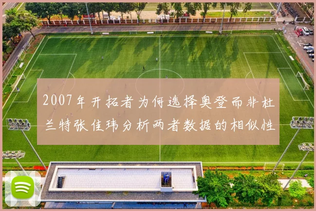 2007年开拓者为何选择奥登而非杜兰特张佳玮分析两者数据的相似性