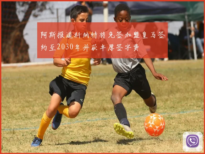阿斯报道科纳特将免签加盟皇马签约至2030年并获丰厚签字费