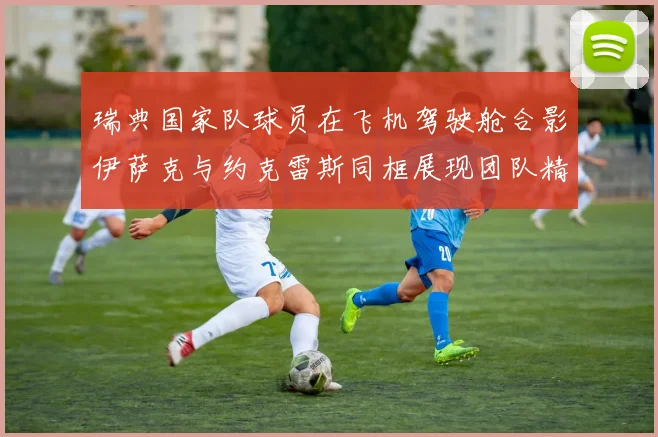 瑞典国家队球员在飞机驾驶舱合影伊萨克与约克雷斯同框展现团队精神