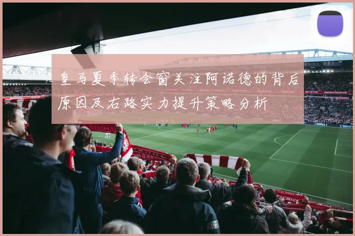 皇马夏季转会窗关注阿诺德的背后原因及右路实力提升策略分析